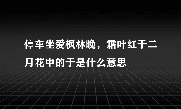停车坐爱枫林晚，霜叶红于二月花中的于是什么意思