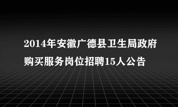 2014年安徽广德县卫生局政府购买服务岗位招聘15人公告