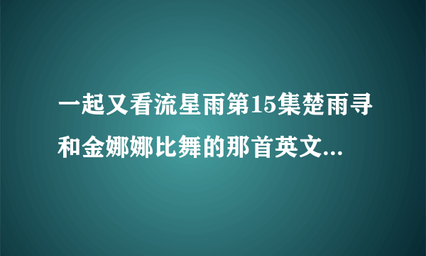一起又看流星雨第15集楚雨寻和金娜娜比舞的那首英文歌是什么歌？