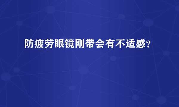 防疲劳眼镜刚带会有不适感？