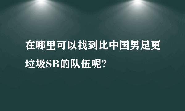 在哪里可以找到比中国男足更垃圾SB的队伍呢?