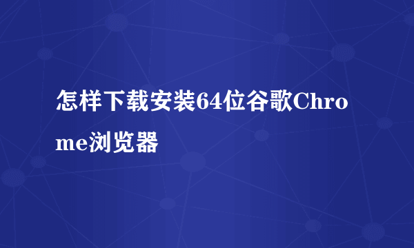 怎样下载安装64位谷歌Chrome浏览器