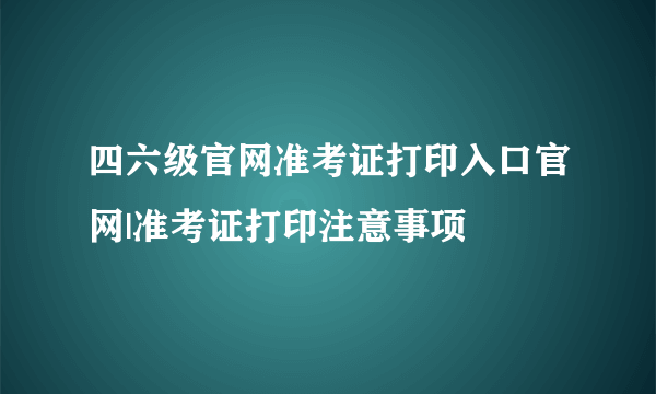 四六级官网准考证打印入口官网|准考证打印注意事项