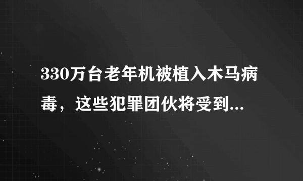 330万台老年机被植入木马病毒，这些犯罪团伙将受到怎样的处罚？