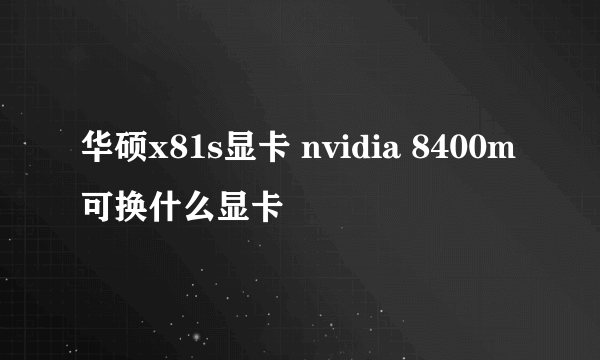 华硕x81s显卡 nvidia 8400m可换什么显卡