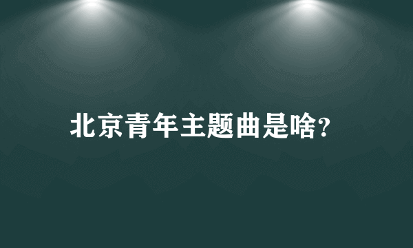 北京青年主题曲是啥？