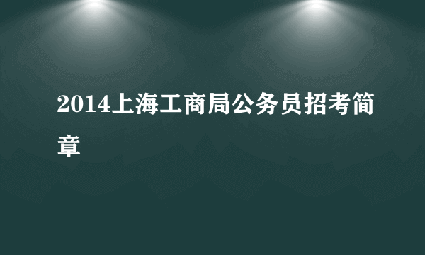 2014上海工商局公务员招考简章