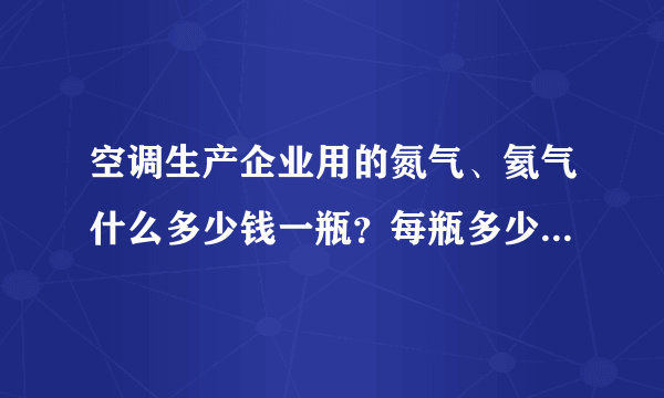 空调生产企业用的氮气、氦气什么多少钱一瓶？每瓶多少立方？常见的规格就可以了，不需要很全面。