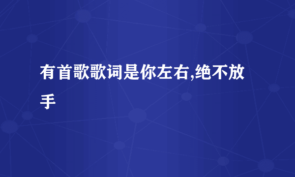 有首歌歌词是你左右,绝不放手