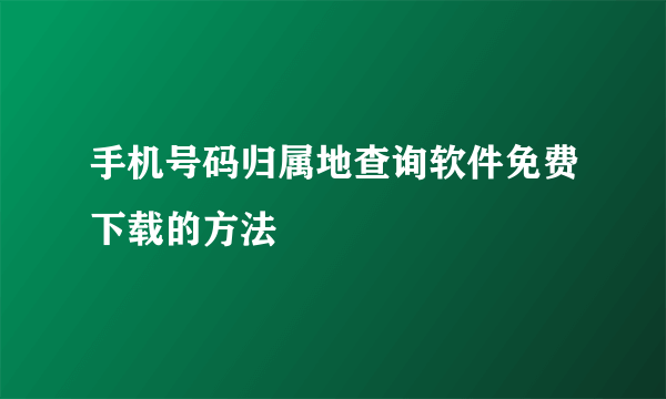 手机号码归属地查询软件免费下载的方法
