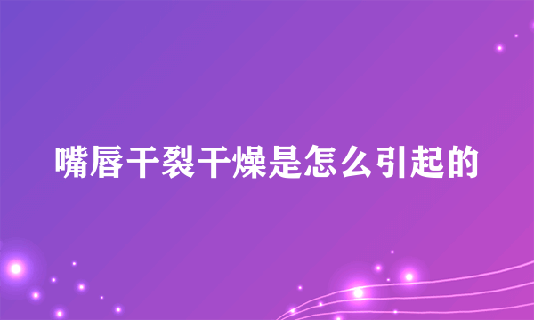 嘴唇干裂干燥是怎么引起的