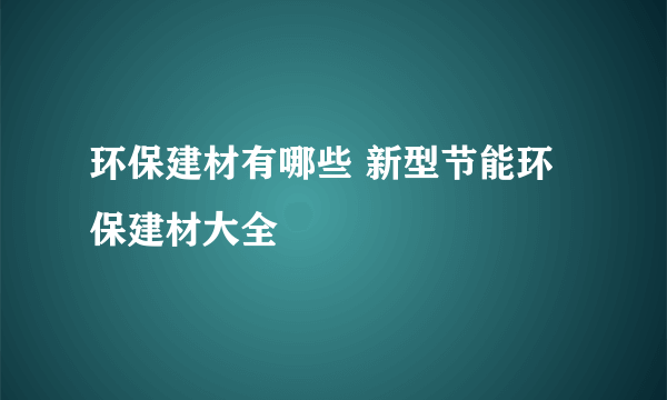 环保建材有哪些 新型节能环保建材大全