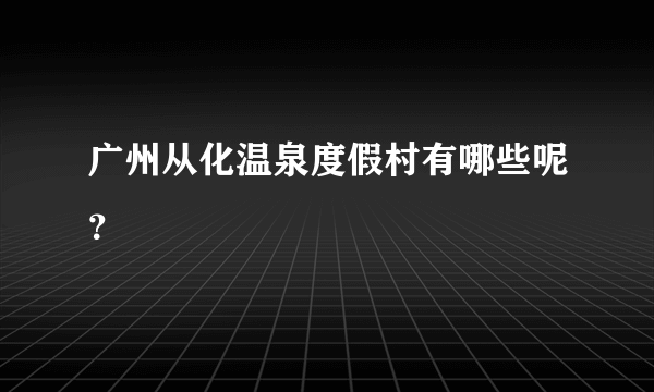 广州从化温泉度假村有哪些呢？