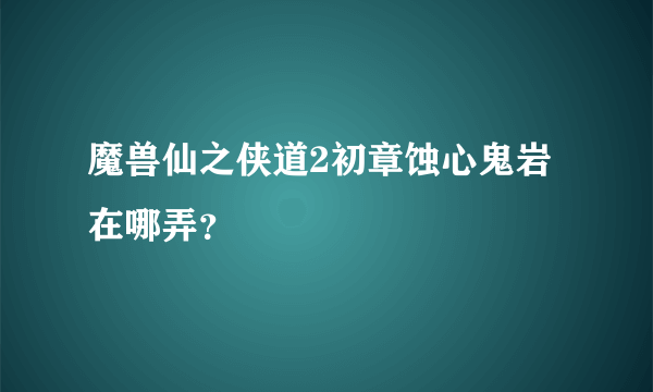 魔兽仙之侠道2初章蚀心鬼岩在哪弄？