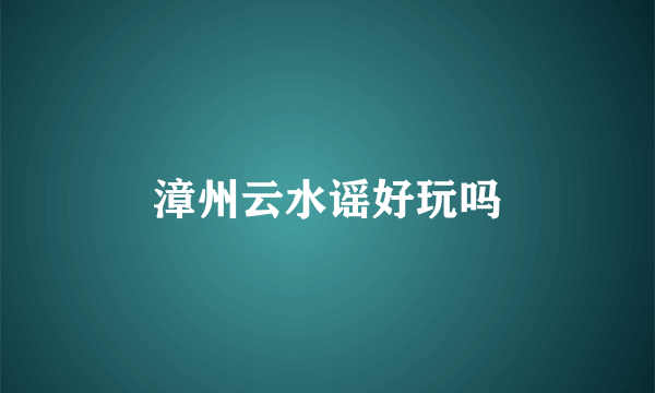 漳州云水谣好玩吗