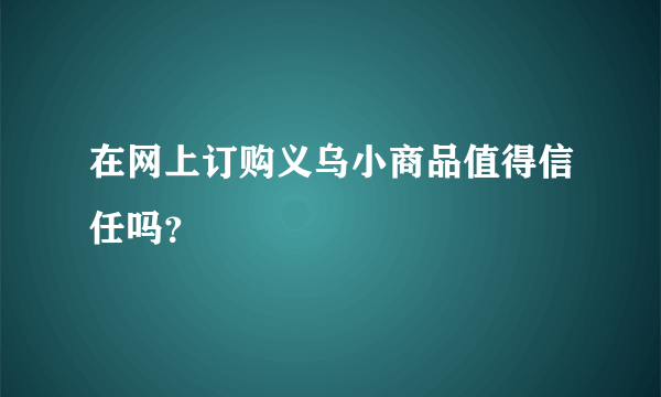 在网上订购义乌小商品值得信任吗？