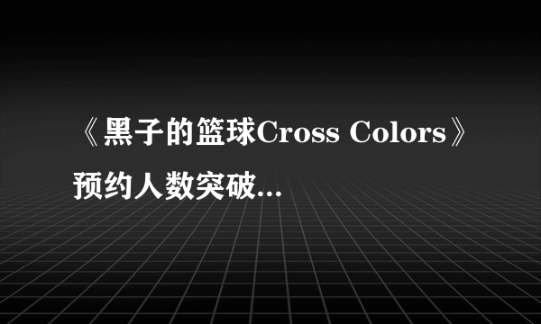 《黑子的篮球Cross Colors》预约人数突破14万 官方特典公开