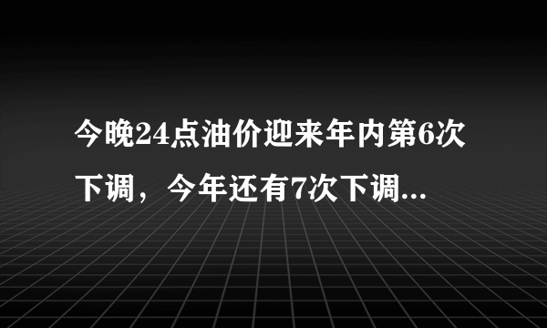 今晚24点油价迎来年内第6次下调，今年还有7次下调的可能吗？