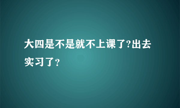大四是不是就不上课了?出去实习了？