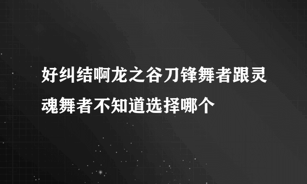 好纠结啊龙之谷刀锋舞者跟灵魂舞者不知道选择哪个