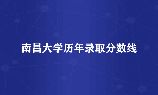 南昌大学历年录取分数线