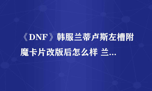 《DNF》韩服兰蒂卢斯左槽附魔卡片改版后怎么样 兰蒂卢斯附魔卡片一览