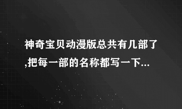 神奇宝贝动漫版总共有几部了,把每一部的名称都写一下,拜托了,还有,漫画版的另外再写一下,ok？