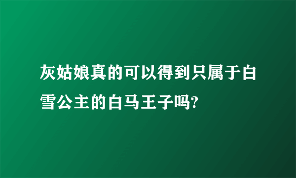 灰姑娘真的可以得到只属于白雪公主的白马王子吗?