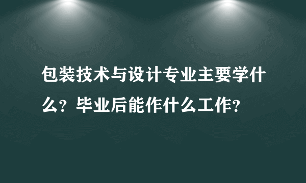 包装技术与设计专业主要学什么？毕业后能作什么工作？