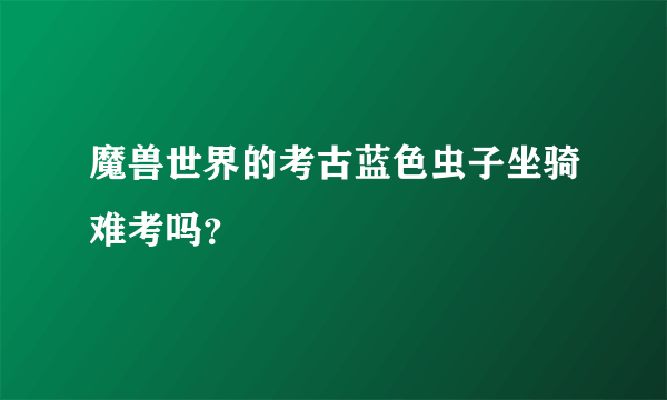 魔兽世界的考古蓝色虫子坐骑难考吗？