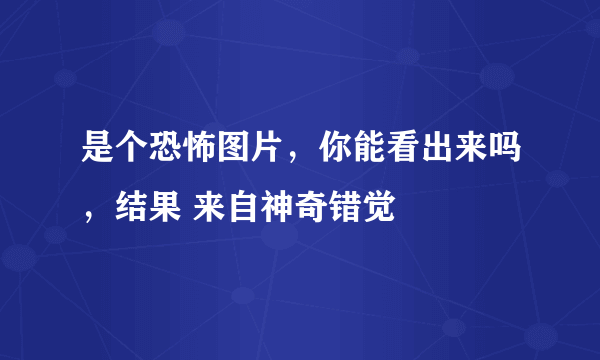 是个恐怖图片，你能看出来吗，结果 来自神奇错觉