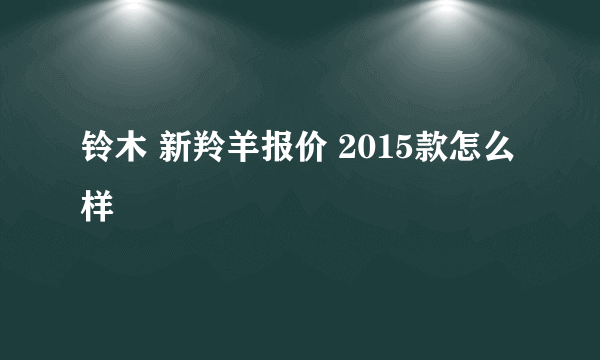 铃木 新羚羊报价 2015款怎么样