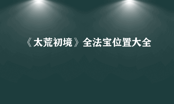《太荒初境》全法宝位置大全