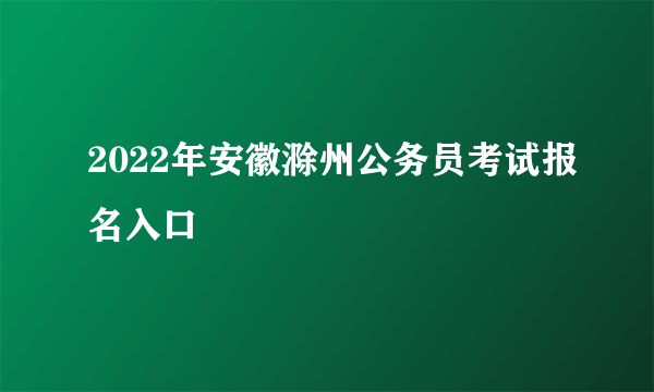 2022年安徽滁州公务员考试报名入口