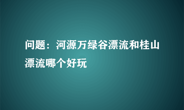 问题：河源万绿谷漂流和桂山漂流哪个好玩
