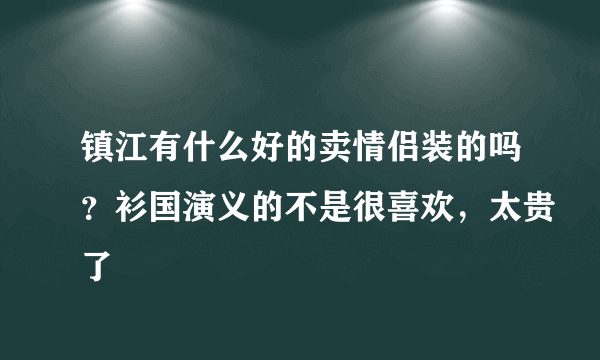 镇江有什么好的卖情侣装的吗？衫国演义的不是很喜欢，太贵了