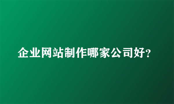 企业网站制作哪家公司好？