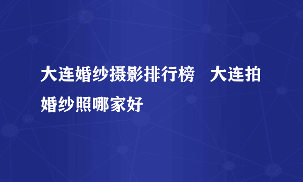 大连婚纱摄影排行榜   大连拍婚纱照哪家好