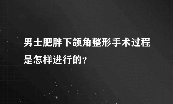 男士肥胖下颌角整形手术过程是怎样进行的？