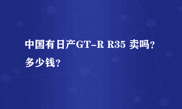 中国有日产GT-R R35 卖吗？多少钱？