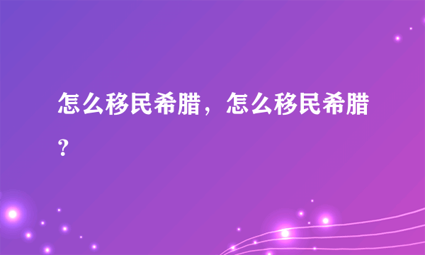 怎么移民希腊，怎么移民希腊？