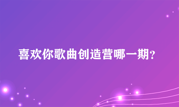 喜欢你歌曲创造营哪一期？