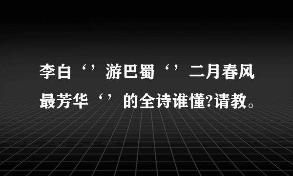 李白‘’游巴蜀‘’二月春风最芳华‘’的全诗谁懂?请教。