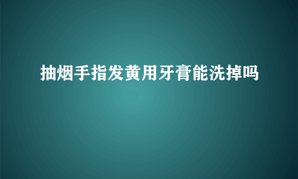 抽烟手指发黄用牙膏能洗掉吗
