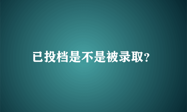 已投档是不是被录取？