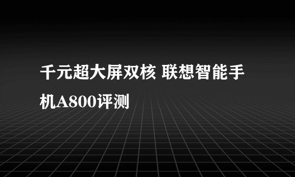 千元超大屏双核 联想智能手机A800评测
