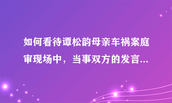 如何看待谭松韵母亲车祸案庭审现场中，当事双方的发言和表现？有哪些信息值得关注？