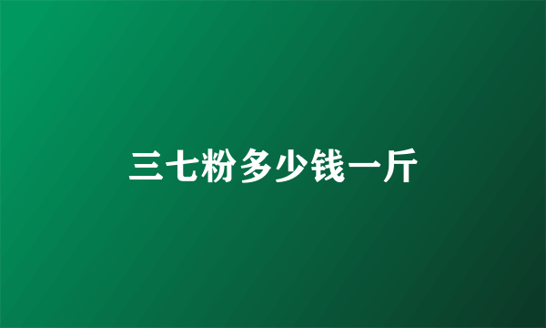 三七粉多少钱一斤