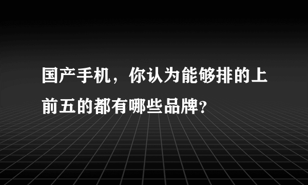 国产手机，你认为能够排的上前五的都有哪些品牌？