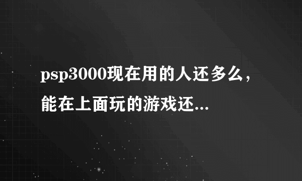psp3000现在用的人还多么，能在上面玩的游戏还多么，大概多少钱能入手